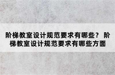 阶梯教室设计规范要求有哪些？ 阶梯教室设计规范要求有哪些方面